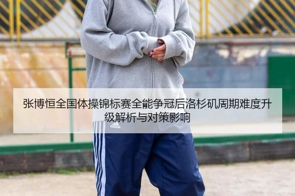 张博恒全国体操锦标赛全能争冠后洛杉矶周期难度升级解析与对策影响