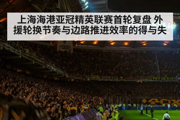 上海海港亚冠精英联赛首轮复盘 外援轮换节奏与边路推进效率的得与失