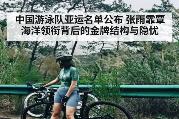 中国游泳队亚运名单公布 张雨霏覃海洋领衔背后的金牌结构与隐忧