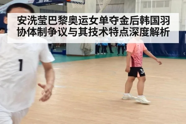 安洗莹巴黎奥运女单夺金后韩国羽协体制争议与其技术特点深度解析